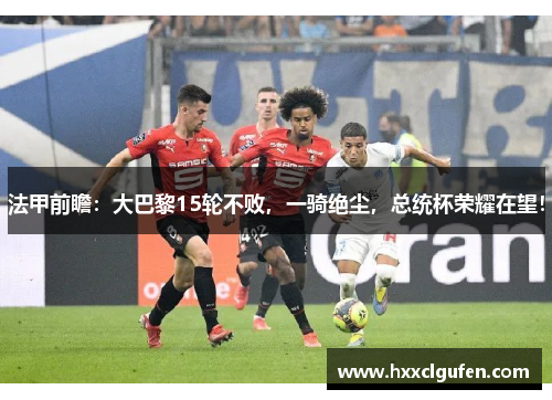 法甲前瞻：大巴黎15轮不败，一骑绝尘，总统杯荣耀在望！